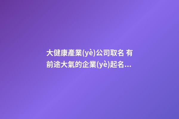 大健康產業(yè)公司取名 有前途大氣的企業(yè)起名-名學網-第1張-公司起名-玄機派